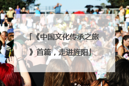 《中国文化传承之旅》首篇，走进旌阳