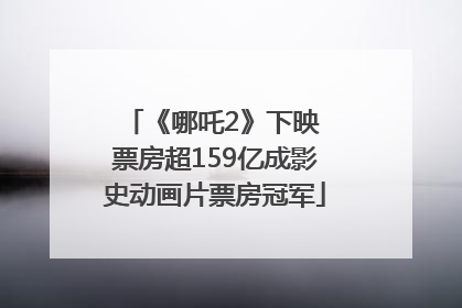 《哪吒2》下映 票房超159亿成影史动画片票房冠军