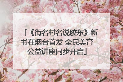 《街名村名说胶东》新书在烟台首发 全民美育公益讲座同步开启