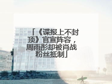 《谍报上不封顶》官宣阵容，周雨彤却被肖战粉丝抵制