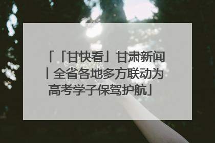 「甘快看」甘肃新闻丨全省各地多方联动为高考学子保驾护航