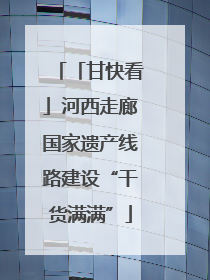 「甘快看」河西走廊国家遗产线路建设“干货满满”