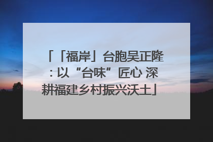 「福岸」台胞吴正隆：以“台味”匠心 深耕福建乡村振兴沃土