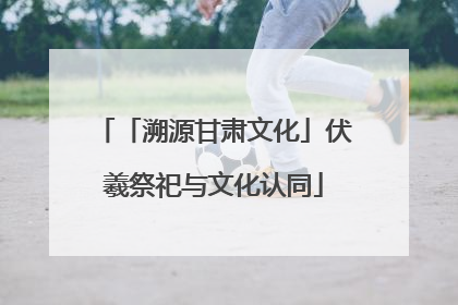 「溯源甘肃文化」伏羲祭祀与文化认同