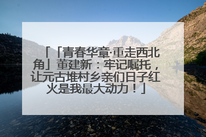 「青春华章·重走西北角」董建新：牢记嘱托，让元古堆村乡亲们日子红火是我最大动力！