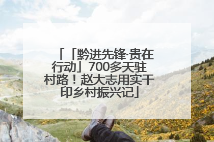「黔进先锋·贵在行动」700多天驻村路！赵大志用实干印乡村振兴记
