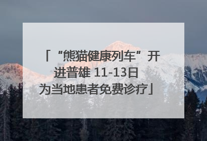 “熊猫健康列车”开进普雄 11-13日为当地患者免费诊疗
