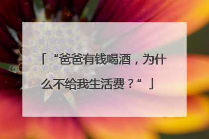 “爸爸有钱喝酒，为什么不给我生活费？”