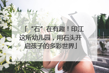 “石”在有趣！印江这所幼儿园，用石头开启孩子的多彩世界