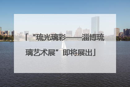 “琉光璃彩——淄博琉璃艺术展”即将展出