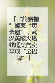 “简易棚”蝶变“黄金屋”，武汉黄陂火塔线瓜果售卖亭成“金招牌”