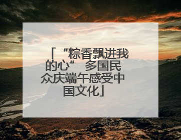 “粽香飘进我的心” 多国民众庆端午感受中国文化