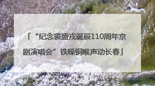 “纪念裘盛戎诞辰110周年京剧演唱会”铁嗓铜喉声动长春