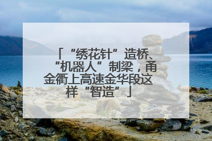 “绣花针”造桥、“机器人”制梁，甬金衢上高速金华段这样“智造”