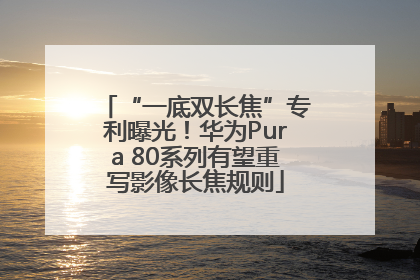“一底双长焦”专利曝光！华为Pura 80系列有望重写影像长焦规则