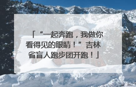“一起奔跑，我做你看得见的眼睛！”吉林省盲人跑步团开跑！