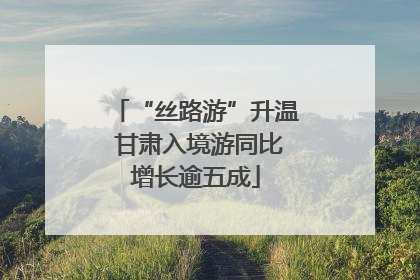 “丝路游”升温 甘肃入境游同比增长逾五成
