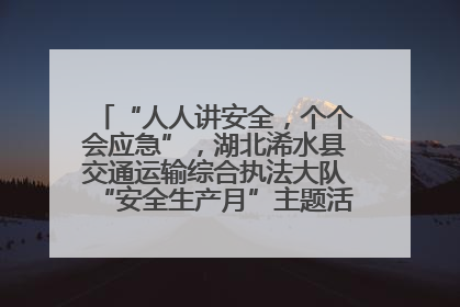 “人人讲安全，个个会应急”，湖北浠水县交通运输综合执法大队“安全生产月”主题活动取得成效