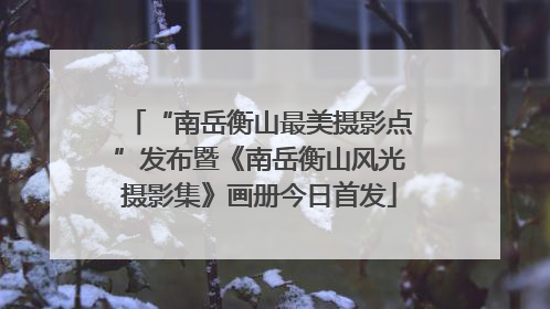 “南岳衡山最美摄影点”发布暨《南岳衡山风光摄影集》画册今日首发