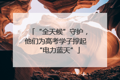 “全天候”守护，他们为高考学子撑起“电力蓝天”