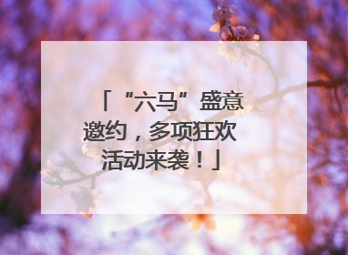 “六马”盛意邀约，多项狂欢活动来袭！