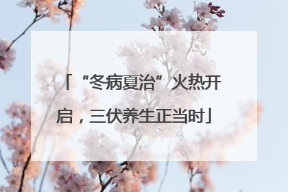 “冬病夏治”火热开启，三伏养生正当时