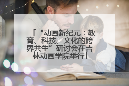 “动画新纪元：教育、科技、文化的跨界共生”研讨会在吉林动画学院举行
