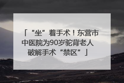 “坐”着手术！东营市中医院为90岁驼背老人破解手术“禁区”