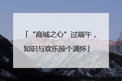 “商城之心”过端午，知识与欢乐撞个满怀
