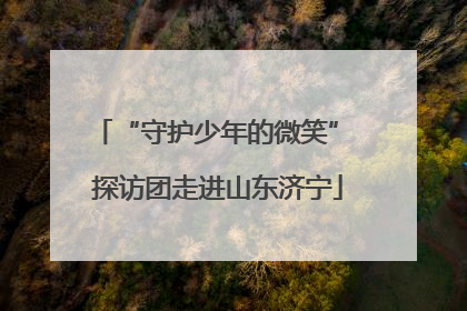 “守护少年的微笑” 探访团走进山东济宁