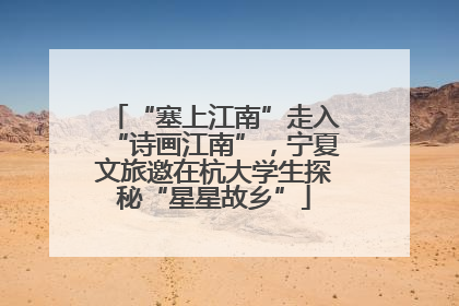 “塞上江南”走入“诗画江南”，宁夏文旅邀在杭大学生探秘“星星故乡”