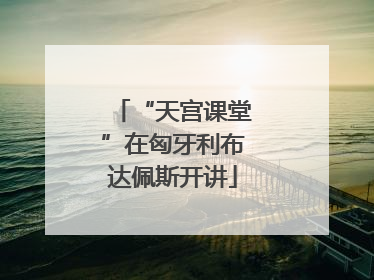 “天宫课堂”在匈牙利布达佩斯开讲