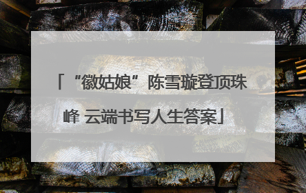 “徽姑娘”陈雪璇登顶珠峰 云端书写人生答案