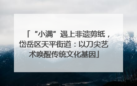 “小满”遇上非遗剪纸，岱岳区天平街道：以刀尖艺术唤醒传统文化基因