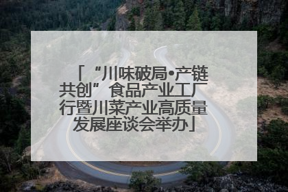 “川味破局•产链共创”食品产业工厂行暨川菜产业高质量发展座谈会举办