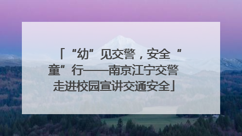 “幼”见交警，安全“童”行——南京江宁交警走进校园宣讲交通安全
