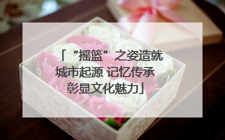 “摇篮”之姿造就城市起源 记忆传承彰显文化魅力