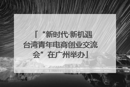 “新时代·新机遇 台湾青年电商创业交流会”在广州举办