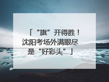 “旗”开得胜！沈阳考场外满眼尽是“好彩头”
