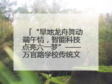 “旱地龙舟舞动端午情，智能科技点亮六一梦”——万官路学校传统文化与科技创新交融的精彩盛宴