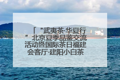 “武夷茶·华夏行”北京夏季品鉴交流活动暨国际茶日福建会客厅·建阳小白茶品牌推介会启幕！
