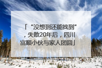 “没想到还能找到”，失散20年后，四川富顺小伙与家人团圆