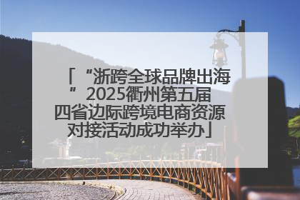 “浙跨全球品牌出海”2025衢州第五届四省边际跨境电商资源对接活动成功举办