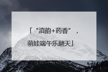 “滇韵+药香”，萌娃端午乐翻天