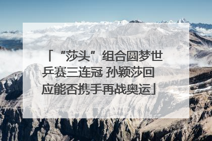 “莎头”组合圆梦世乒赛三连冠 孙颖莎回应能否携手再战奥运