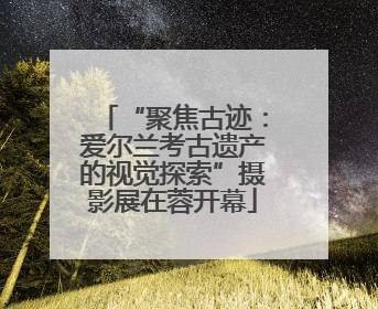 “聚焦古迹：爱尔兰考古遗产的视觉探索”摄影展在蓉开幕