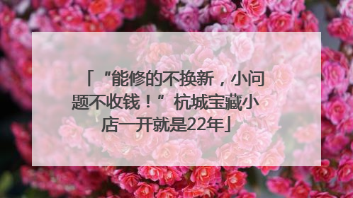 “能修的不换新，小问题不收钱！”杭城宝藏小店一开就是22年