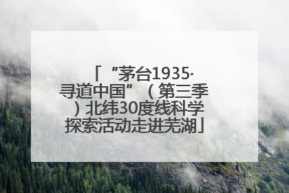 “茅台1935·寻道中国”（第三季）北纬30度线科学探索活动走进芜湖