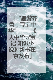 “趣游齐鲁，寻宝中华”——《大中华寻宝记 知识小说》新书在京发布