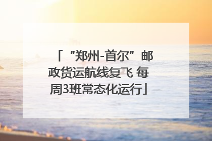 “郑州-首尔”邮政货运航线复飞 每周3班常态化运行